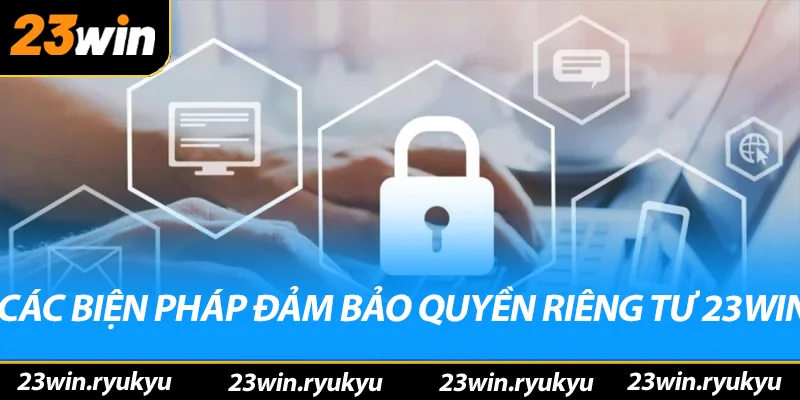 Quyền Riêng Tư 23win - Bảo Vệ Thông Tin Cá Nhân An Toàn Các biện pháp đảm bảo quyền riêng tư 23win